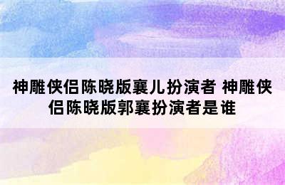 神雕侠侣陈晓版襄儿扮演者 神雕侠侣陈晓版郭襄扮演者是谁